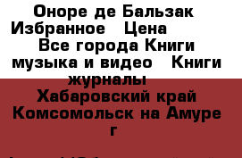 Оноре де Бальзак. Избранное › Цена ­ 4 500 - Все города Книги, музыка и видео » Книги, журналы   . Хабаровский край,Комсомольск-на-Амуре г.
